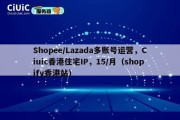 Shopee/Lazada多账号运营，Ciuic香港住宅IP，15/月（shopify香港站）