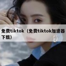 免费tiktok（免费tiktok加速器下载）