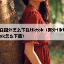 在国外怎么下载tiktok（海外tiktok怎么下载）