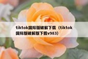 tiktok国际版破解下载（tiktok国际版破解版下载v983）