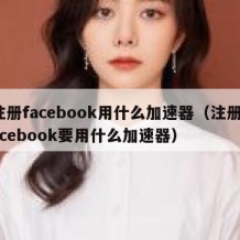 注册facebook用什么加速器（注册facebook要用什么加速器）