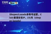 Shopee/Lazada多账号运营，Ciuic香港住宅IP，15/月（shopee lazada）