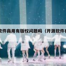 开源软件商用有版权问题吗（开源软件有许可费吗）