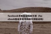 facebook手机验证码收不到（facebook验证手机号码收不到验证码）