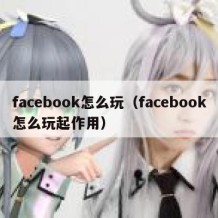 facebook怎么玩（facebook怎么玩起作用）