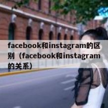 facebook和instagram的区别（facebook和instagram的关系）