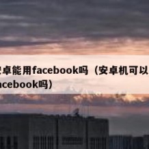 安卓能用facebook吗（安卓机可以用facebook吗）