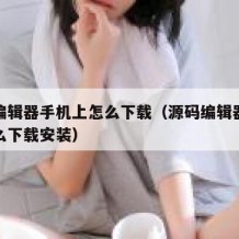 源码编辑器手机上怎么下载（源码编辑器手机上怎么下载安装）