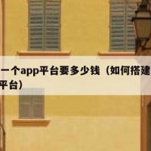 搭建一个app平台要多少钱（如何搭建一个app平台）