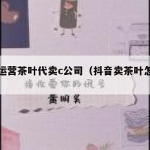 抖音运营茶叶代卖c公司（抖音卖茶叶怎么样）