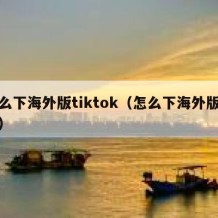 怎么下海外版tiktok（怎么下海外版快手）