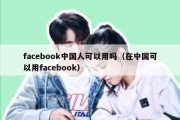 facebook中国人可以用吗（在中国可以用facebook）