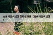 山东抖音代运营费用在哪里（青州抖音代运营）