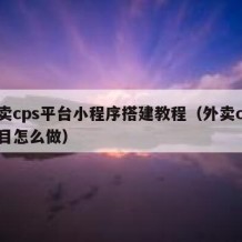 外卖cps平台小程序搭建教程（外卖cps项目怎么做）