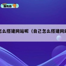 自己怎么搭建网站呢（自己怎么搭建网站呢视频）