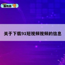 关于下载91短视频视频的信息