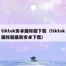 tiktok安卓国际版下载（tiktok国际版最新安卓下载）