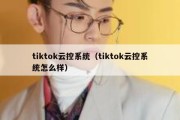 tiktok云控系统（tiktok云控系统怎么样）