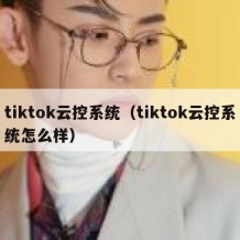 tiktok云控系统（tiktok云控系统怎么样）