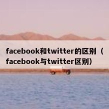 facebook和twitter的区别（facebook与twitter区别）