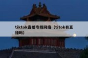 tiktok直播专线网络（titok有直播吗）