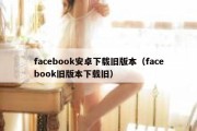 facebook安卓下载旧版本（facebook旧版本下载旧）