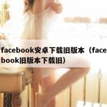 facebook安卓下载旧版本（facebook旧版本下载旧）