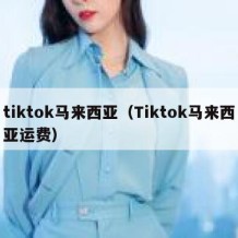 tiktok马来西亚（Tiktok马来西亚运费）