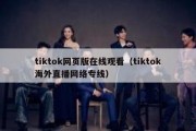 tiktok网页版在线观看（tiktok海外直播网络专线）