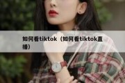 如何看tiktok（如何看tiktok直播）