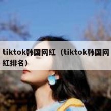 tiktok韩国网红（tiktok韩国网红排名）