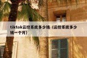 tiktok云控系统多少钱（云控系统多少钱一个月）