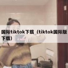 国际tiktok下载（tiktok国际版下载）