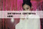 怎样下载tiktok（怎样下载tiktok视频）