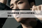 tiktok如何看（tiktok如何看加速器）