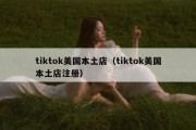 tiktok美国本土店（tiktok美国本土店注册）