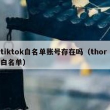 tiktok白名单账号存在吗（thor 白名单）