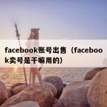 facebook账号出售（facebook卖号是干嘛用的）