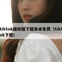 tiktok国际版下载安卓免费（tiktok下载）