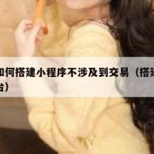 自己如何搭建小程序不涉及到交易（搭建小程序平台）