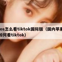 ios怎么看tiktok国际版（国内苹果如何看tiktok）