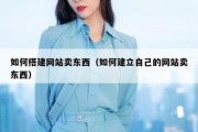 如何搭建网站卖东西（如何建立自己的网站卖东西）