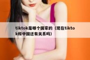 tiktok是哪个国家的（现在tiktok和中国还有关系吗）