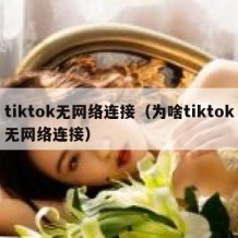 tiktok无网络连接（为啥tiktok无网络连接）