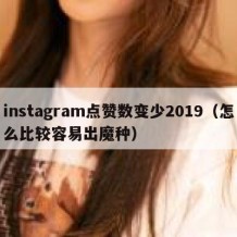 instagram点赞数变少2019（怎么比较容易出魔种）