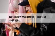 tiktok境外电商好做吗（国外tiktok商机）