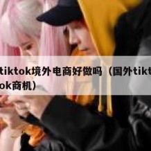 tiktok境外电商好做吗（国外tiktok商机）