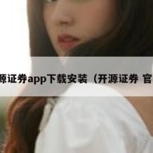 开源证券app下载安装（开源证券 官网）