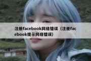 注册facebook网络错误（注册facebook提示网络错误）