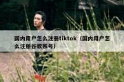 国内用户怎么注册tiktok（国内用户怎么注册谷歌账号）